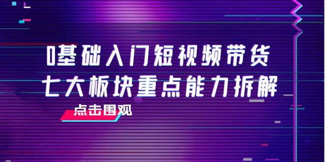 0基础入门短视频带货，七大板块重点能力拆解，7节精品课4小时干货-布丁源码-专业的网站源码代码分享平台!