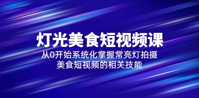 2023灯光-美食短视频课，从0开始系统化掌握常亮灯拍摄美食短视频的相关技能-布丁源码-专业的网站源码代码分享平台!