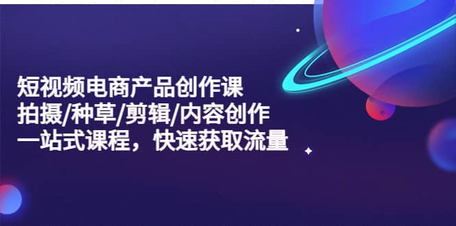 短视频电商产品创作课，拍摄/种草/剪辑/内容创作/一站式课程 快速获取流量-布丁源码-专业的网站源码代码分享平台!