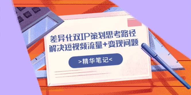 差异化双IP策划思考路径，解决短视频流量+变现问题（精华笔记）-布丁源码-专业的网站源码代码分享平台!