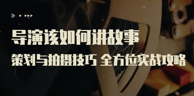 导演该如何讲故事：策划与拍摄技巧 全方位实战攻略（8节课 原价799）-布丁源码-专业的网站源码代码分享平台!