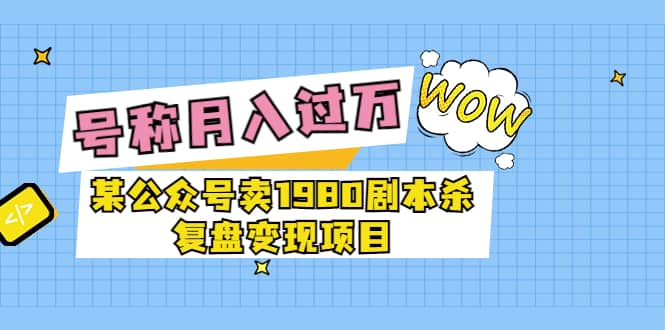 某公众号卖1980剧本杀复盘变现项目，号称月入10000+这两年非常火-布丁源码-专业的网站源码代码分享平台!