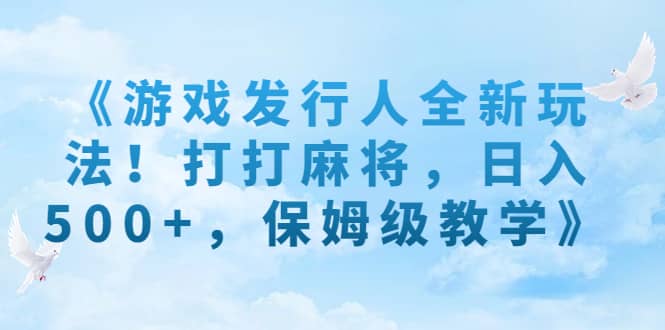 《游戏发行人全新玩法！打打麻将，日入500+，保姆级教学》-布丁源码-专业的网站源码代码分享平台!