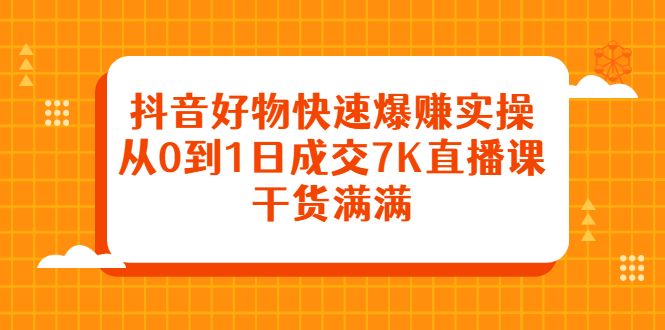 抖音好物快速爆赚实操，从0到1日成交7K直播课，干货满满-布丁源码-专业的网站源码代码分享平台!