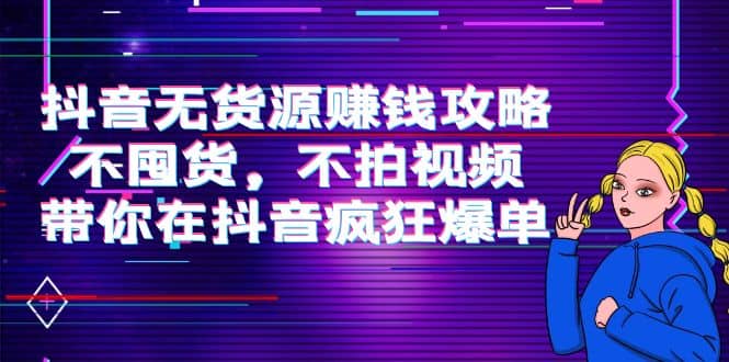 抖音无货源赚钱攻略，不囤货，不拍视频，带你在抖音疯狂爆单-布丁源码-专业的网站源码代码分享平台!