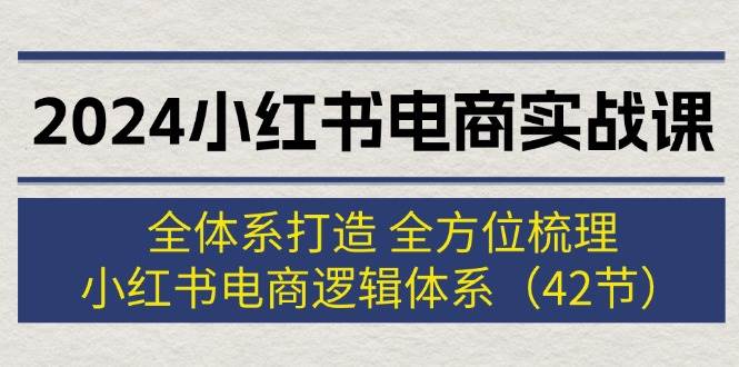 2024小红书电商实战课：全体系打造 全方位梳理 小红书电商逻辑体系 (42节)-布丁源码-专业的网站源码代码分享平台!