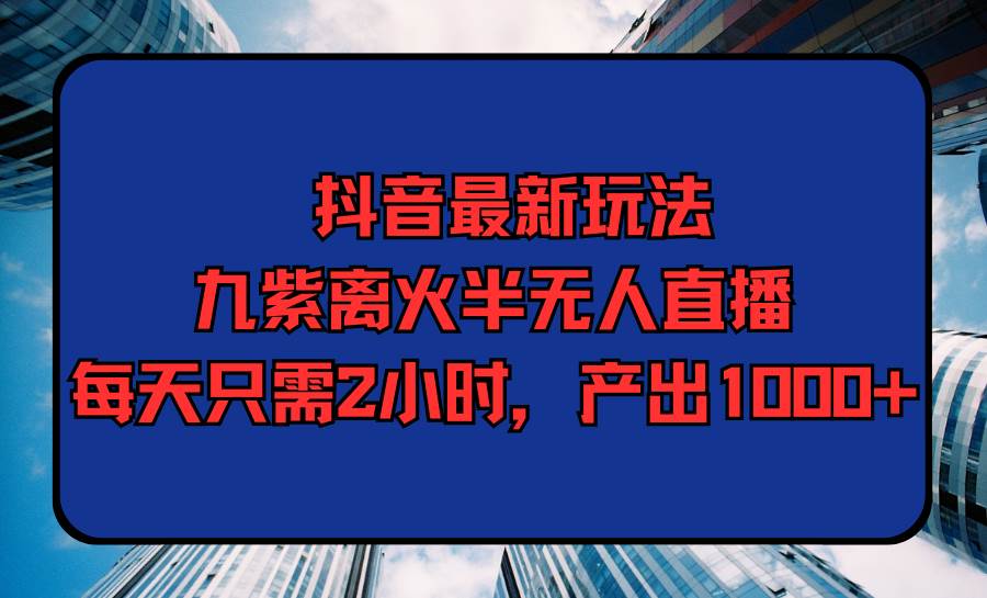 抖音最新玩法，九紫离火半无人直播，每天只需2小时，产出1000+-布丁源码-专业的网站源码代码分享平台!