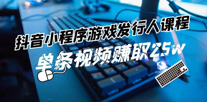 抖音小程序-游戏发行人课程：带你玩转游戏任务变现，单条视频赚取25w-布丁源码-专业的网站源码代码分享平台!