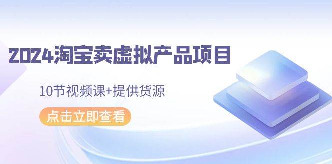 2024淘宝卖虚拟产品项目，10节视频课+提供货源-布丁源码-专业的网站源码代码分享平台!