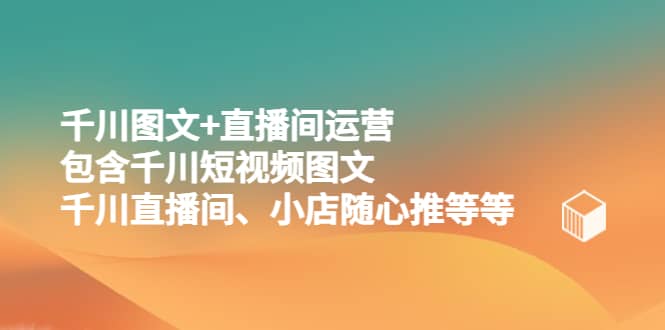 千川图文+直播间运营，包含千川短视频图文、千川直播间、小店随心推等等-布丁源码-专业的网站源码代码分享平台!