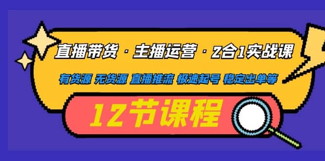 直播带货·主播运营2合1实战课 有货源 无货源 直播推流 极速起号 稳定出单-布丁源码-专业的网站源码代码分享平台!
