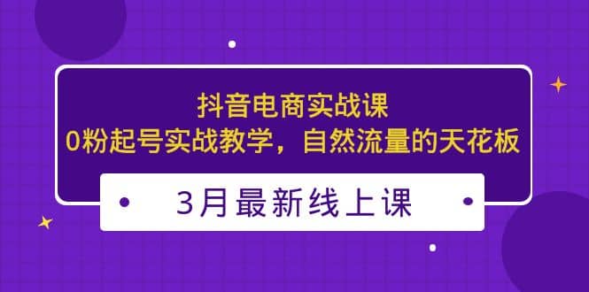 3月最新抖音电商实战课：0粉起号实战教学，自然流量的天花板-布丁源码-专业的网站源码代码分享平台!