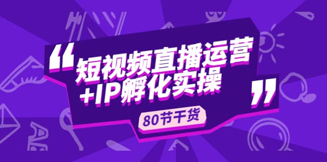 短视频直播运营+IP孵化实战：80节干货实操分享-布丁源码-专业的网站源码代码分享平台!