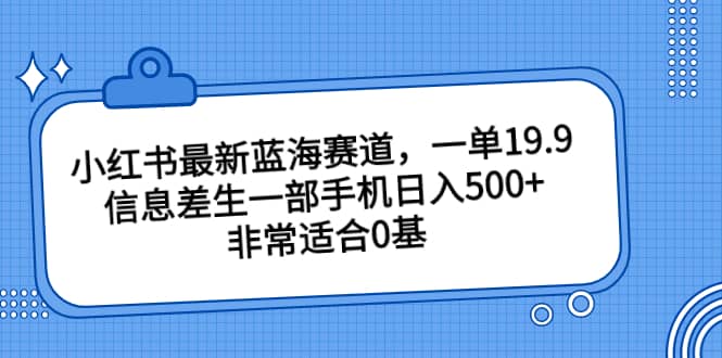 小红书最新蓝海赛道，一单19.9，信息差生一部手机日入500+，非常适合0基础小白-布丁源码-专业的网站源码代码分享平台!