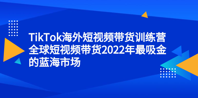 TikTok海外短视频带货训练营，全球短视频带货2022年最吸金的蓝海市场-布丁源码-专业的网站源码代码分享平台!