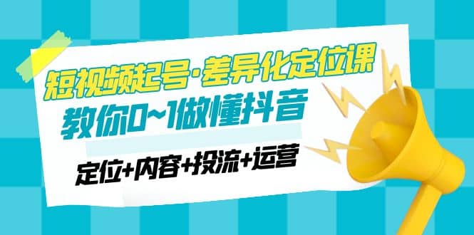 2023短视频起号·差异化定位课：0~1做懂抖音（定位+内容+投流+运营）-布丁源码-专业的网站源码代码分享平台!