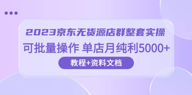 2023京东-无货源店群整套实操 可批量操作 单店月纯利5000+63节课+资料文档-布丁源码-专业的网站源码代码分享平台!
