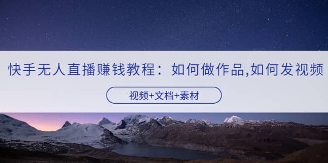 快手无人直播赚钱教程：如何做作品+发视频（视频+文档+素材）-布丁源码-专业的网站源码代码分享平台!