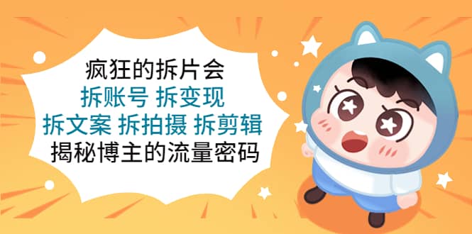 疯狂的拆片会：拆账号 拆变现 拆文案 拆拍摄 拆剪辑 揭秘博主的流量密码-布丁源码-专业的网站源码代码分享平台!
