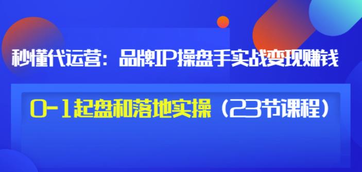 秒懂代运营：品牌IP操盘手实战赚钱，0-1起盘和落地实操（23节课程）价值199-布丁源码-专业的网站源码代码分享平台!