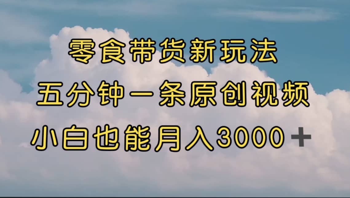 零食带货新玩法，5分钟一条原创视频，新手小白也能轻松月入3000+ （教程）-布丁源码-专业的网站源码代码分享平台!