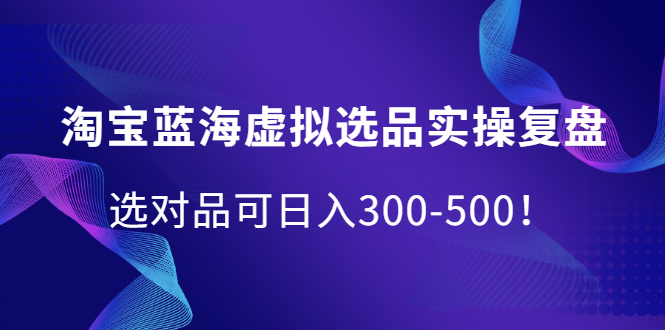 淘宝蓝海虚拟选品实操复盘，选对品可日入300-500！-布丁源码-专业的网站源码代码分享平台!