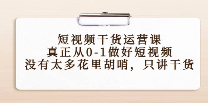 短视频干货运营课，真正从0-1做好短视频，没有太多花里胡哨，只讲干货-布丁源码-专业的网站源码代码分享平台!