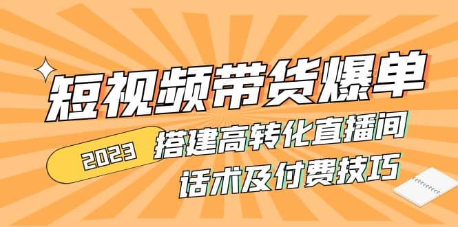 2023短视频带货爆单 搭建高转化直播间 话术及付费技巧(无水印)-布丁源码-专业的网站源码代码分享平台!