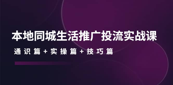 本地同城生活推广投流实战课：通识篇+实操篇+技巧篇-布丁源码-专业的网站源码代码分享平台!