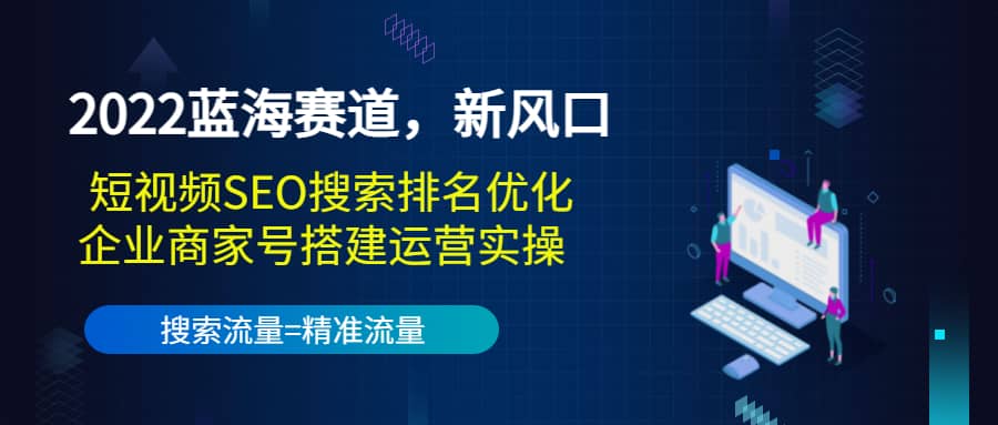 2022蓝海赛道，新风口：短视频SEO搜索排名优化+企业商家号搭建运营实操-布丁源码-专业的网站源码代码分享平台!
