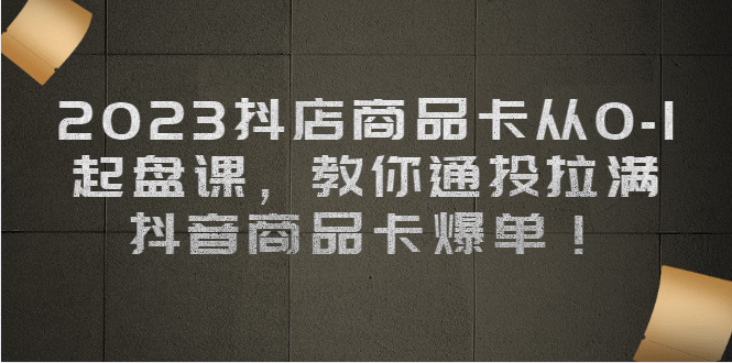 2023抖店商品卡从0-1 起盘课，教你通投拉满，抖音商品卡爆单-布丁源码-专业的网站源码代码分享平台!