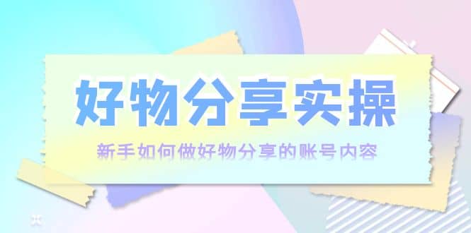 好物分享实操：新手如何做好物分享的账号内容，实操教学-布丁源码-专业的网站源码代码分享平台!