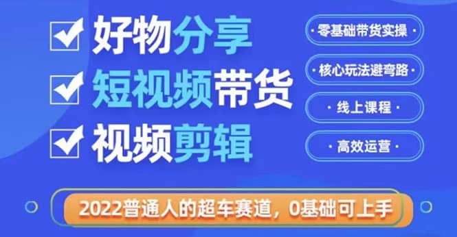 2022普通人的超车赛道「好物分享短视频带货」利用业余时间赚钱（价值398）-布丁源码-专业的网站源码代码分享平台!