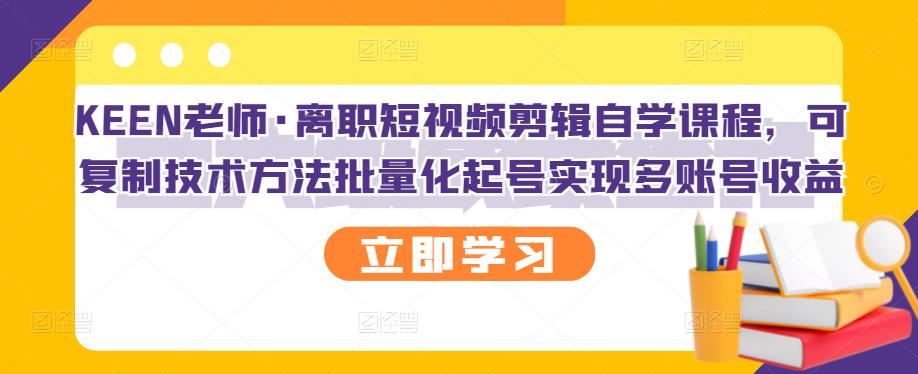 KEEN老师·离职短视频剪辑自学课程，可复制技术方法批量化起号实现多账号收益-布丁源码-专业的网站源码代码分享平台!