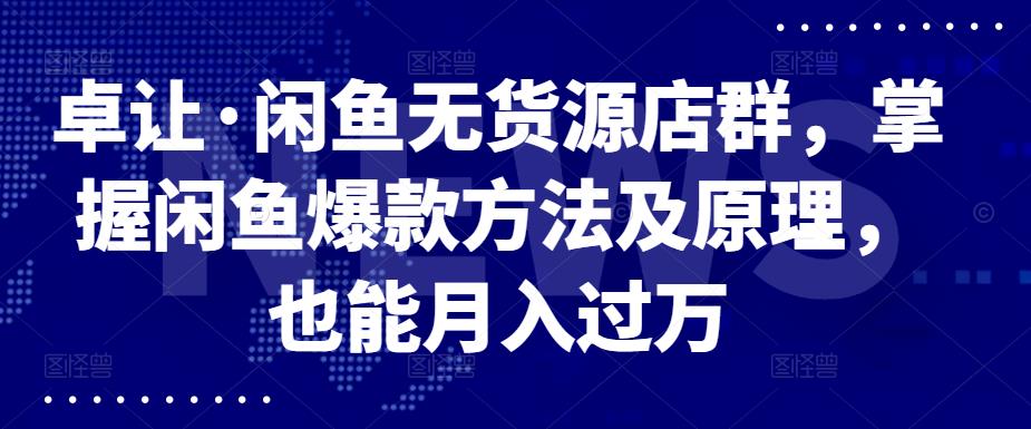 卓让·闲鱼无货源店群，掌握闲鱼爆款方法及原理，也能月入过万-布丁源码-专业的网站源码代码分享平台!