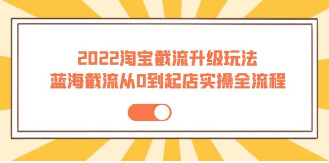 2022淘宝截流升级玩法：蓝海截流从0到起店实操全流程 价值千元-布丁源码-专业的网站源码代码分享平台!