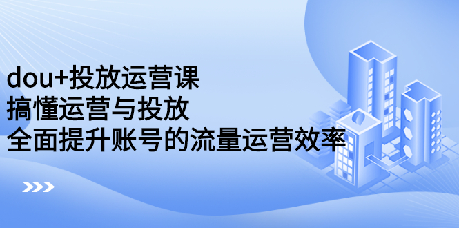 dou+投放运营课：搞懂运营与投放，全面提升账号的流量运营效率-布丁源码-专业的网站源码代码分享平台!
