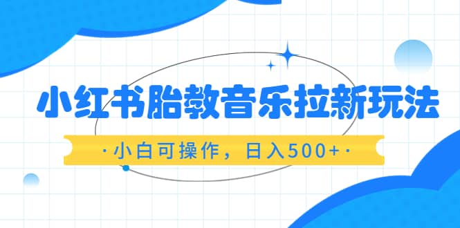 小红书胎教音乐拉新玩法，小白可操作，日入500+（资料已打包）-布丁源码-专业的网站源码代码分享平台!