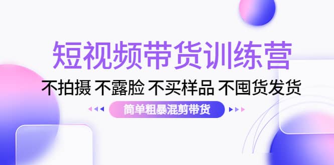短视频带货训练营：不拍摄 不露脸 不买样品 不囤货发货 简单粗暴混剪带货-布丁源码-专业的网站源码代码分享平台!