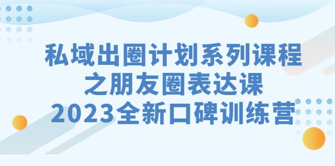 私域-出圈计划系列课程之朋友圈-表达课，2023全新口碑训练营-布丁源码-专业的网站源码代码分享平台!