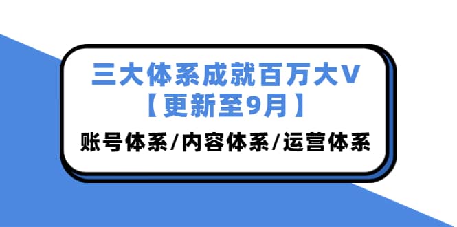 三大体系成就百万大V【更新至9月】，账号体系/内容体系/运营体系 (26节课)-布丁源码-专业的网站源码代码分享平台!