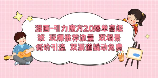 漫画-引力魔方2.0爆单高级班 玩爆推荐流量 双场景低价引流 双渠道撬动免费-布丁源码-专业的网站源码代码分享平台!