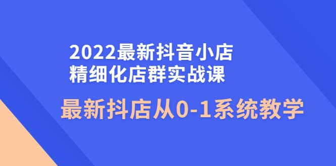 2022最新抖音小店精细化店群实战课，最新抖店从0-1系统教学-布丁源码-专业的网站源码代码分享平台!