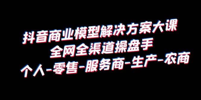 抖音商业 模型解决方案大课 全网全渠道操盘手 个人-零售-服务商-生产-农商-布丁源码-专业的网站源码代码分享平台!