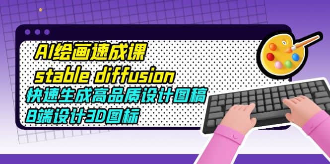 AI绘画速成课stable diffusion，快速生成高品质设计图稿、B端设计3D图标-布丁源码-专业的网站源码代码分享平台!