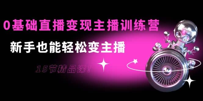 0基础直播变现主播训练营：新手也能轻松变主播，15节精品课-布丁源码-专业的网站源码代码分享平台!