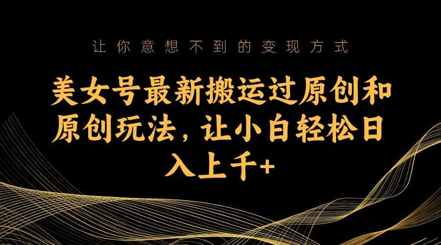 美女号最新搬运过原创和原创玩法，让小白轻松日入上千+-布丁源码-专业的网站源码代码分享平台!