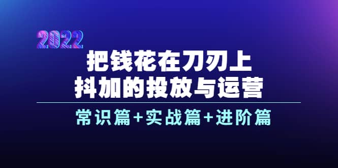 把钱花在刀刃上，抖加的投放与运营：常识篇+实战篇+进阶篇（28节课）-布丁源码-专业的网站源码代码分享平台!
