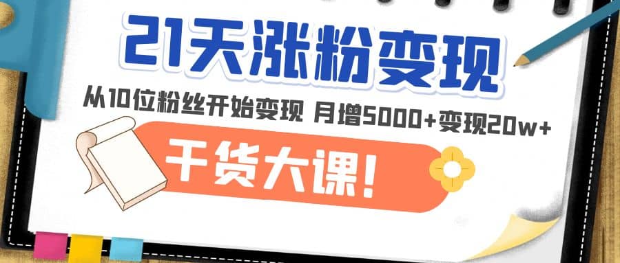 21天精准涨粉变现干货大课：从10位粉丝开始变现 月增5000+-布丁源码-专业的网站源码代码分享平台!