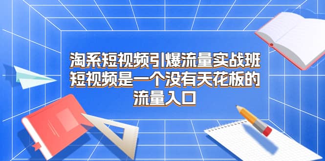 淘系短视频引爆流量实战班，短视频是一个没有天花板的流量入口-布丁源码-专业的网站源码代码分享平台!